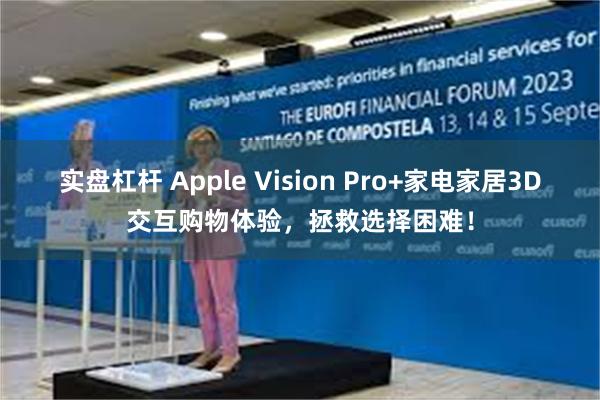 实盘杠杆 Apple Vision Pro+家电家居3D交互购物体验，拯救选择困难！