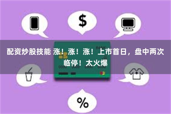 配资炒股技能 涨！涨！涨！上市首日，盘中两次临停！太火爆