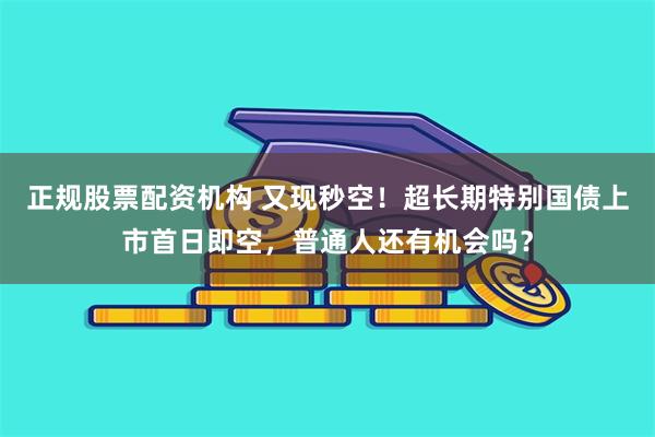 正规股票配资机构 又现秒空！超长期特别国债上市首日即空，普通人还有机会吗？