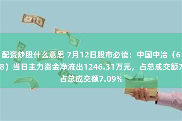 配资炒股什么意思 7月12日股市必读：中国中冶（601618）当日主力资金净流出1246.31万元，占总成交额7.09%