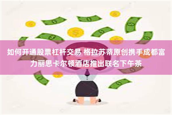 如何开通股票杠杆交易 格拉苏蒂原创携手成都富力丽思卡尔顿酒店推出联名下午茶