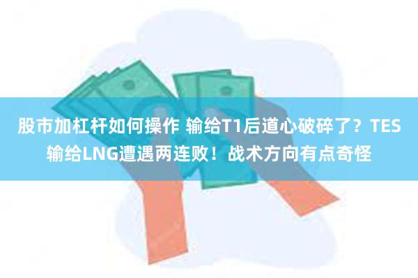 股市加杠杆如何操作 输给T1后道心破碎了？TES输给LNG遭遇两连败！战术方向有点奇怪