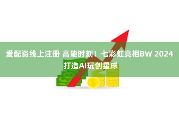 爱配资线上注册 高能时刻！七彩虹亮相BW 2024 打造AI玩创星球