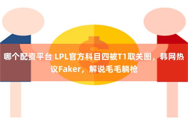 哪个配资平台 LPL官方科目四被T1取关图，韩网热议Faker，解说毛毛躺枪