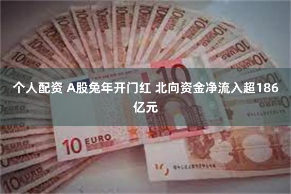 个人配资 A股兔年开门红 北向资金净流入超186亿元