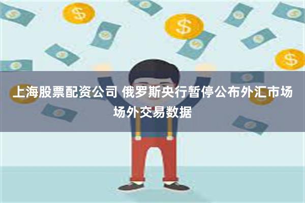 上海股票配资公司 俄罗斯央行暂停公布外汇市场场外交易数据