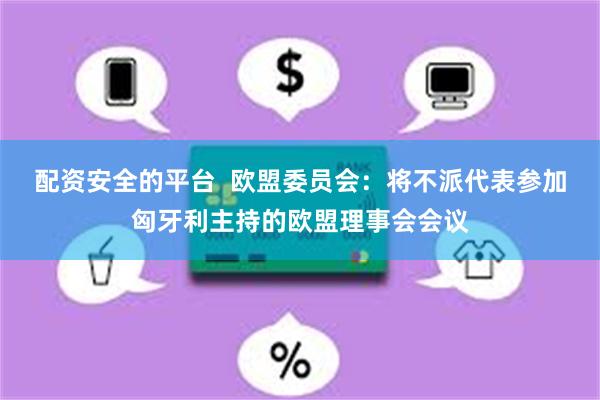 配资安全的平台  欧盟委员会：将不派代表参加匈牙利主持的欧盟理事会会议