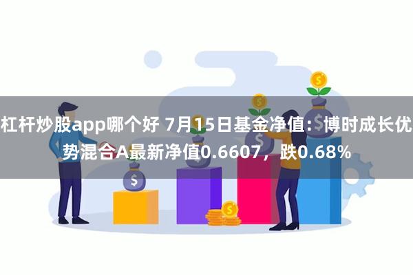 杠杆炒股app哪个好 7月15日基金净值：博时成长优势混合A最新净值0.6607，跌0.68%