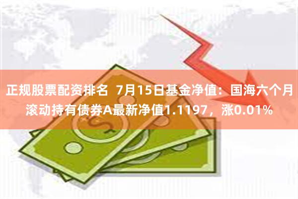 正规股票配资排名  7月15日基金净值：国海六个月滚动持有债券A最新净值1.1197，涨0.01%