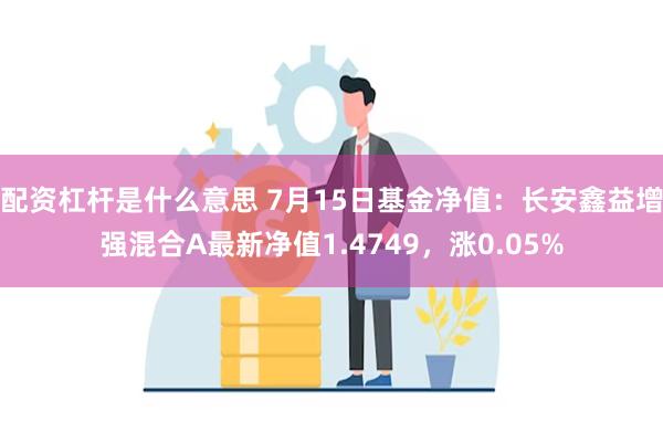 配资杠杆是什么意思 7月15日基金净值：长安鑫益增强混合A最新净值1.4749，涨0.05%