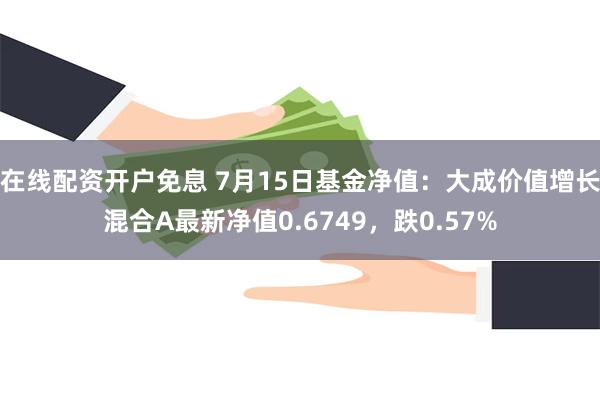 在线配资开户免息 7月15日基金净值：大成价值增长混合A最新净值0.6749，跌0.57%