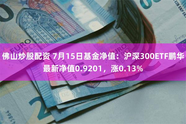 佛山炒股配资 7月15日基金净值：沪深300ETF鹏华最新净值0.9201，涨0.13%