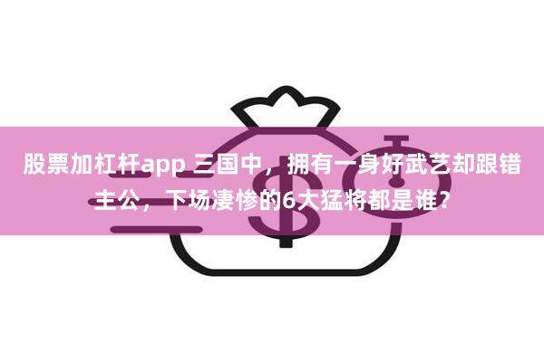 股票加杠杆app 三国中，拥有一身好武艺却跟错主公，下场凄惨的6大猛将都是谁？