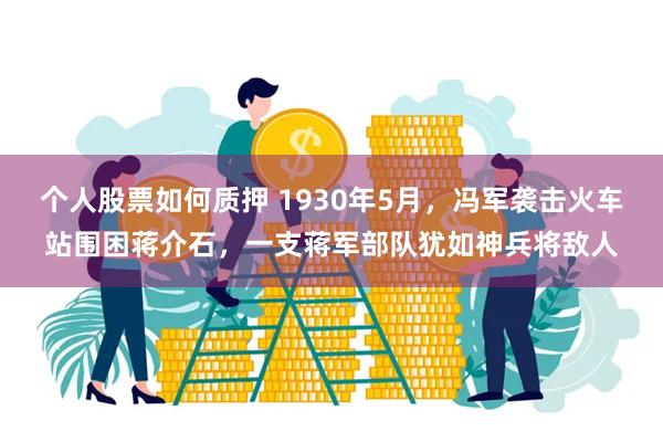 个人股票如何质押 1930年5月，冯军袭击火车站围困蒋介石，一支蒋军部队犹如神兵将敌人