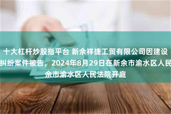 十大杠杆炒股指平台 新余祥捷工贸有限公司因建设工程合同纠纷案件被告，2024年8月29日在新余市渝水区人民法院开庭