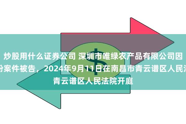 炒股用什么证券公司 深圳市唯绿农产品有限公司因合同纠纷案件被告，2024年9月11日在南昌市青云谱区人民法院开庭