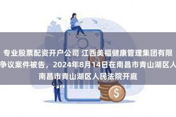 专业股票配资开户公司 江西美福健康管理集团有限公司因劳动争议案件被告，2024年8月14日在南昌市青山湖区人民法院开庭