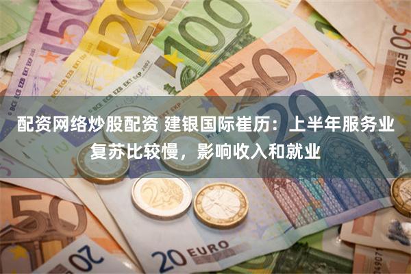 配资网络炒股配资 建银国际崔历：上半年服务业复苏比较慢，影响收入和就业