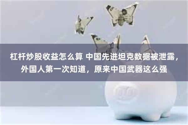 杠杆炒股收益怎么算 中国先进坦克数据被泄露，外国人第一次知道，原来中国武器这么强