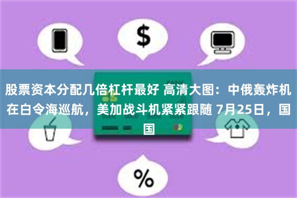 股票资本分配几倍杠杆最好 高清大图：中俄轰炸机在白令海巡航，美加战斗机紧紧跟随 7月25日，国