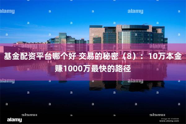 基金配资平台哪个好 交易的秘密（8）：10万本金赚1000万最快的路径