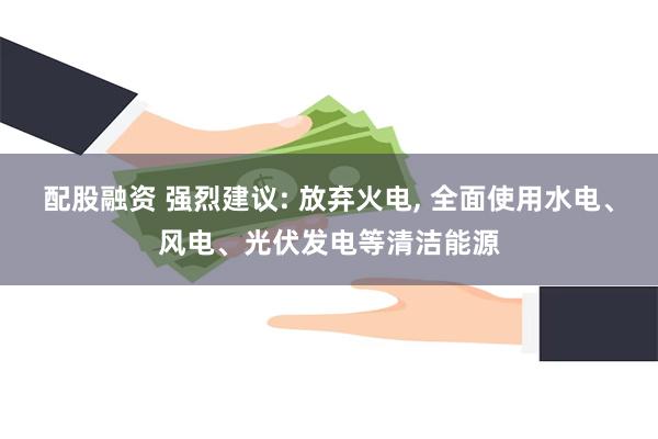 配股融资 强烈建议: 放弃火电, 全面使用水电、风电、光伏发电等清洁能源