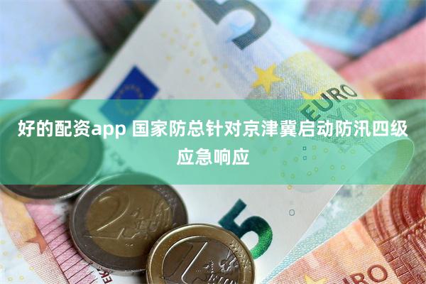 好的配资app 国家防总针对京津冀启动防汛四级应急响应