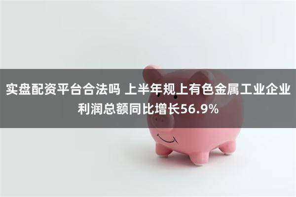 实盘配资平台合法吗 上半年规上有色金属工业企业利润总额同比增长56.9%