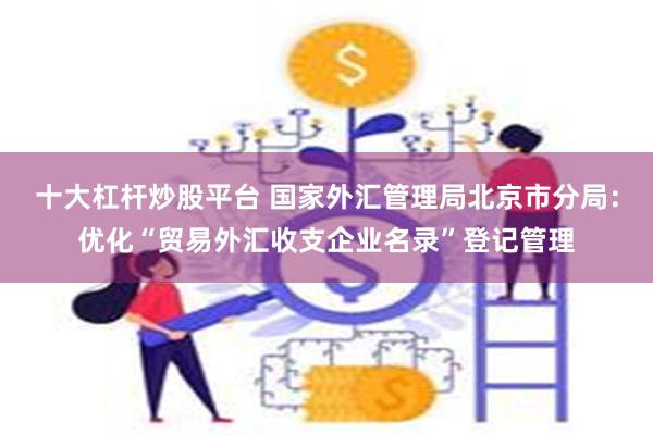 十大杠杆炒股平台 国家外汇管理局北京市分局：优化“贸易外汇收支企业名录”登记管理