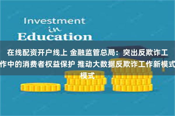 在线配资开户线上 金融监管总局：突出反欺诈工作中的消费者权益保护 推动大数据反欺诈工作新模式