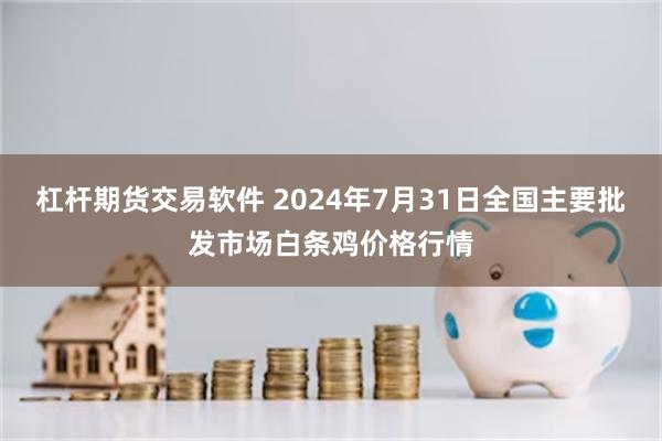 杠杆期货交易软件 2024年7月31日全国主要批发市场白条鸡价格行情