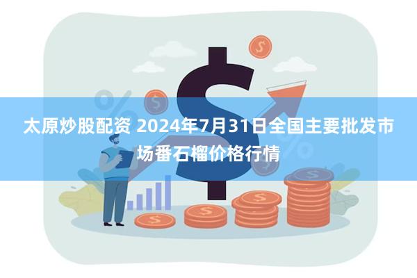 太原炒股配资 2024年7月31日全国主要批发市场番石榴价格行情