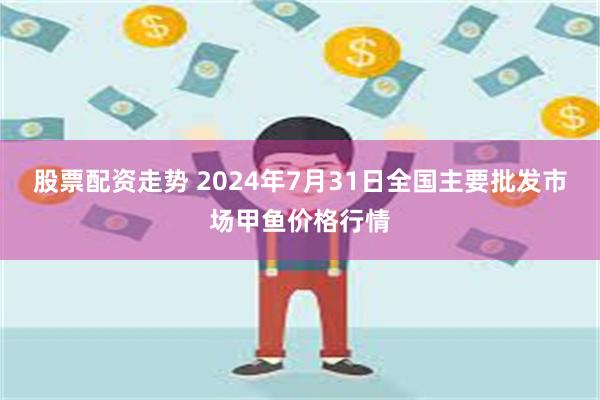 股票配资走势 2024年7月31日全国主要批发市场甲鱼价格行情