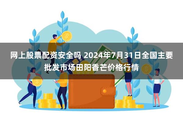 网上股票配资安全吗 2024年7月31日全国主要批发市场田阳香芒价格行情