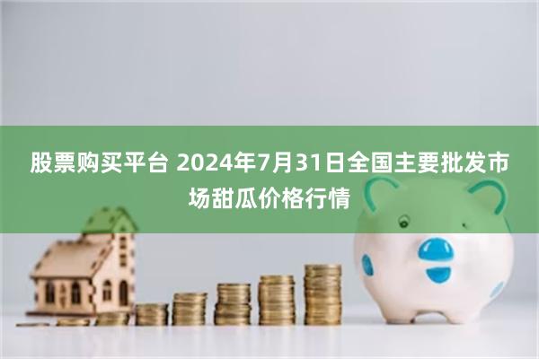 股票购买平台 2024年7月31日全国主要批发市场甜瓜价格行情