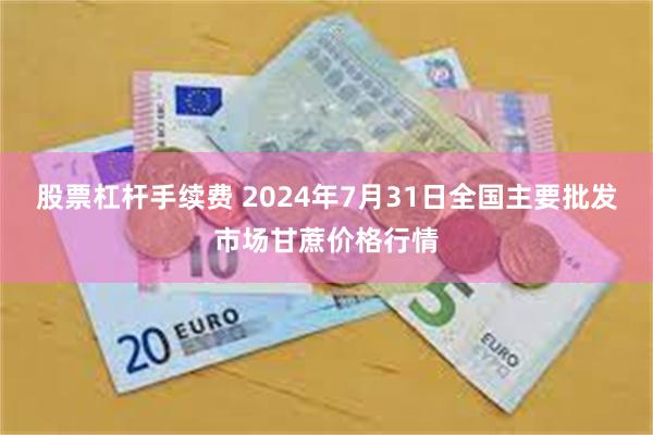 股票杠杆手续费 2024年7月31日全国主要批发市场甘蔗价格行情