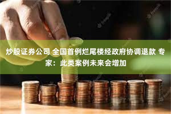 炒股证券公司 全国首例烂尾楼经政府协调退款 专家：此类案例未来会增加