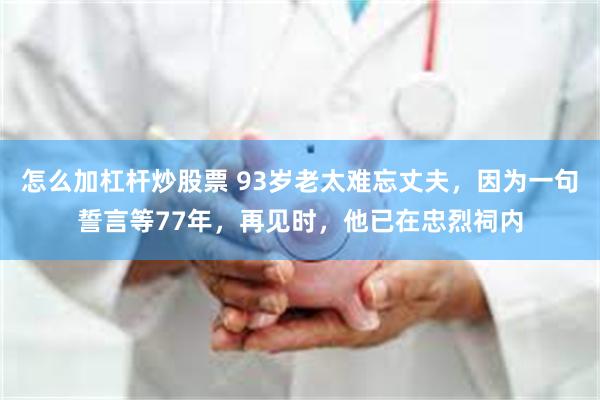 怎么加杠杆炒股票 93岁老太难忘丈夫，因为一句誓言等77年，再见时，他已在忠烈祠内