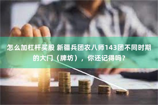 怎么加杠杆买股 新疆兵团农八师143团不同时期的大门（牌坊），你还记得吗？