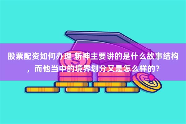 股票配资如何办理 斩神主要讲的是什么故事结构，而他当中的境界划分又是怎么样的？