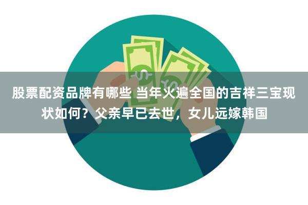 股票配资品牌有哪些 当年火遍全国的吉祥三宝现状如何？父亲早已去世，女儿远嫁韩国