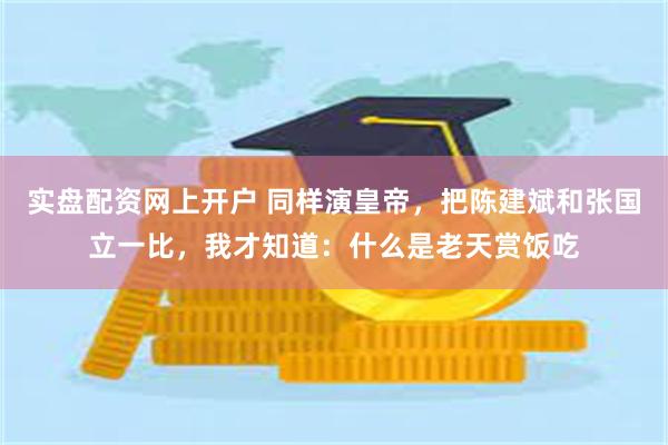 实盘配资网上开户 同样演皇帝，把陈建斌和张国立一比，我才知道：什么是老天赏饭吃