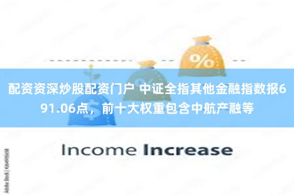 配资资深炒股配资门户 中证全指其他金融指数报691.06点，前十大权重包含中航产融等