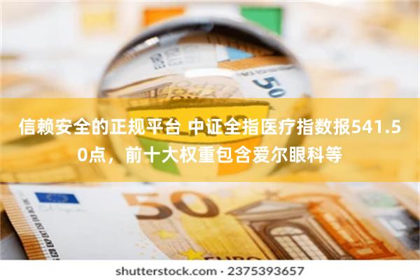 信赖安全的正规平台 中证全指医疗指数报541.50点，前十大权重包含爱尔眼科等