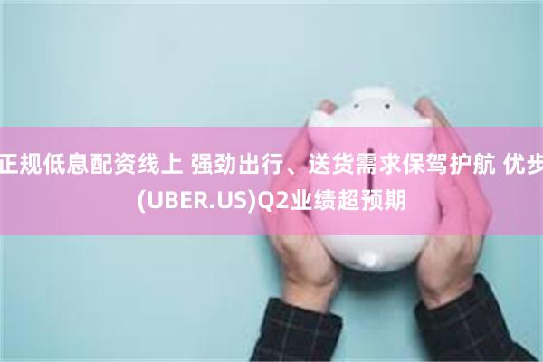 正规低息配资线上 强劲出行、送货需求保驾护航 优步(UBER.US)Q2业绩超预期