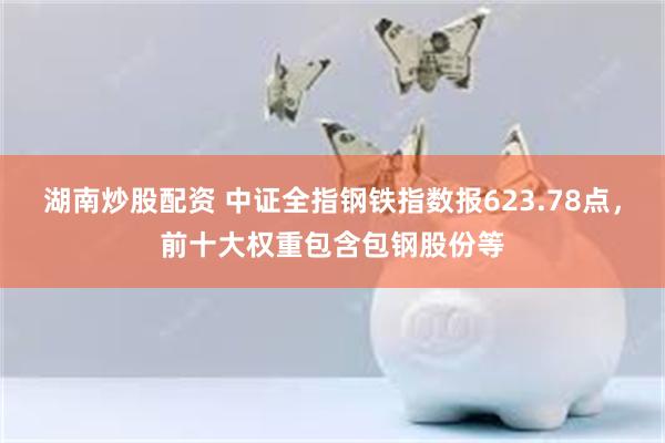 湖南炒股配资 中证全指钢铁指数报623.78点，前十大权重包含包钢股份等