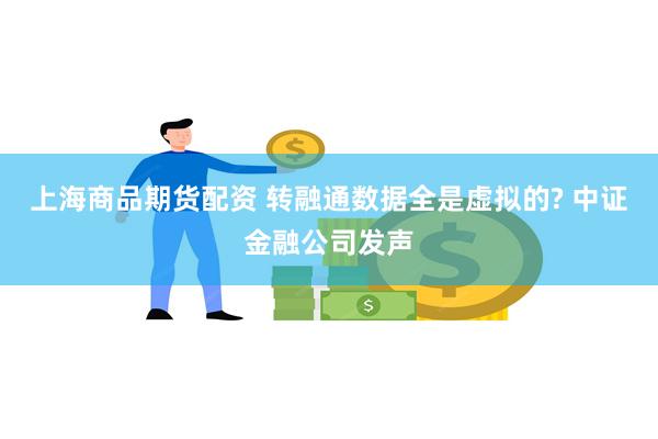 上海商品期货配资 转融通数据全是虚拟的? 中证金融公司发声