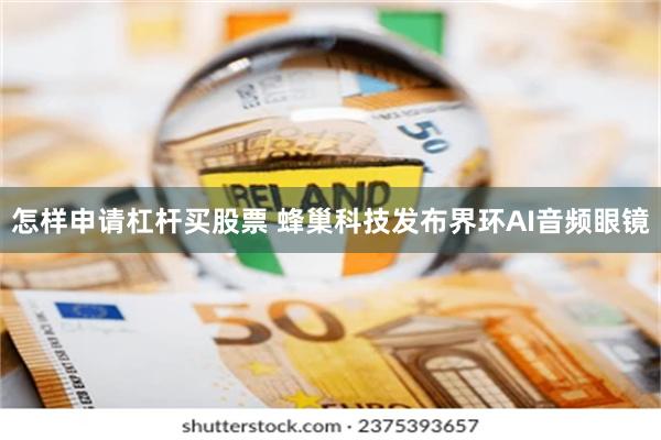 怎样申请杠杆买股票 蜂巢科技发布界环AI音频眼镜