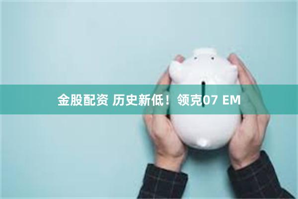 金股配资 历史新低！领克07 EM