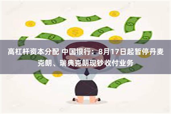 高杠杆资本分配 中国银行：8月17日起暂停丹麦克朗、瑞典克朗现钞收付业务